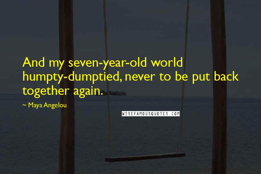 Maya Angelou Quotes: And my seven-year-old world humpty-dumptied, never to be put back together again.