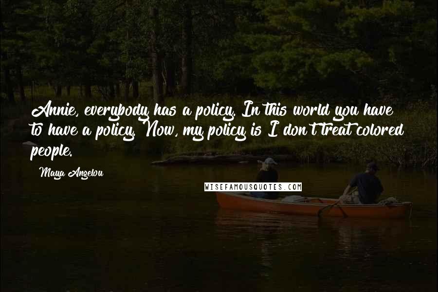 Maya Angelou Quotes: Annie, everybody has a policy. In this world you have to have a policy. Now, my policy is I don't treat colored people.