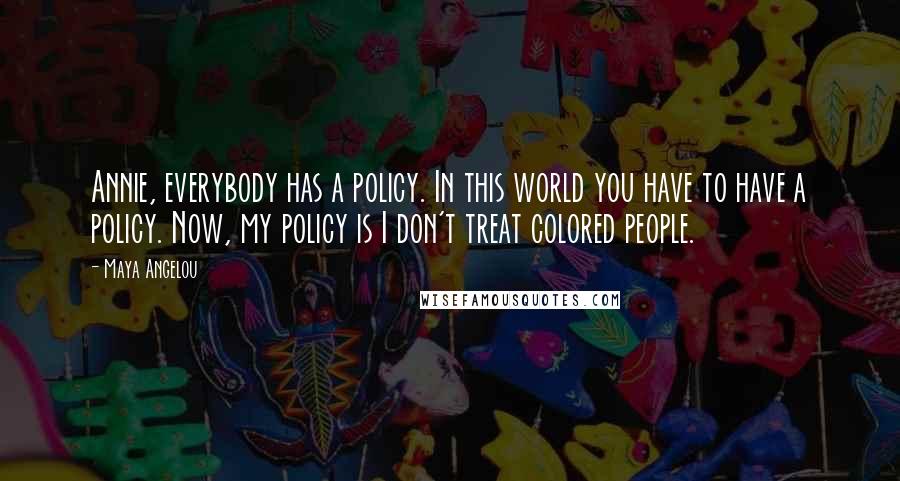 Maya Angelou Quotes: Annie, everybody has a policy. In this world you have to have a policy. Now, my policy is I don't treat colored people.