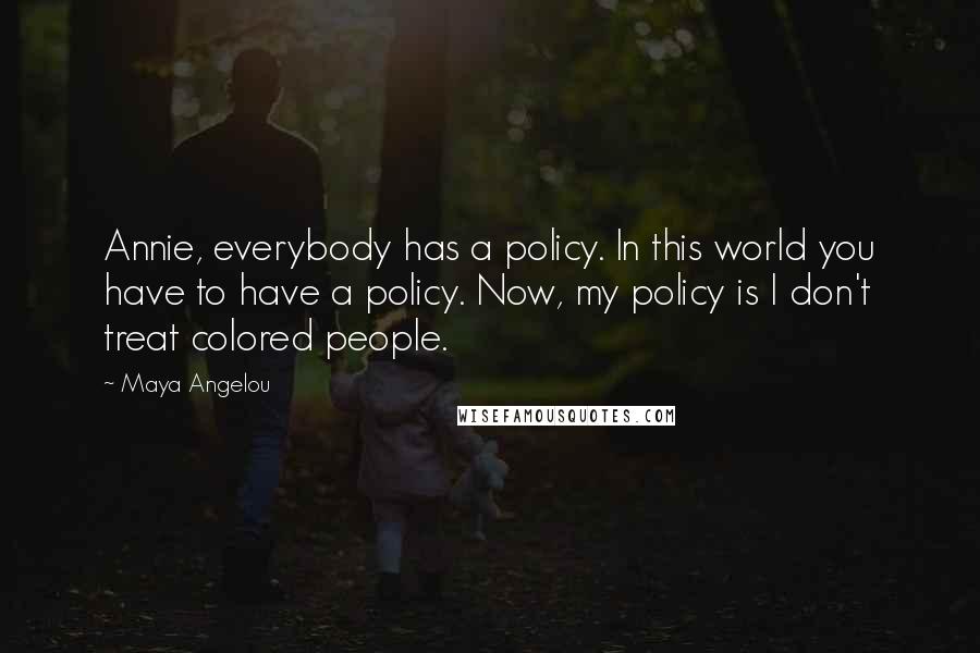 Maya Angelou Quotes: Annie, everybody has a policy. In this world you have to have a policy. Now, my policy is I don't treat colored people.