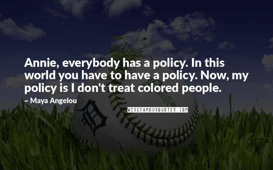 Maya Angelou Quotes: Annie, everybody has a policy. In this world you have to have a policy. Now, my policy is I don't treat colored people.