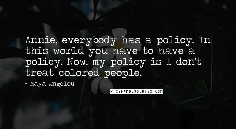 Maya Angelou Quotes: Annie, everybody has a policy. In this world you have to have a policy. Now, my policy is I don't treat colored people.