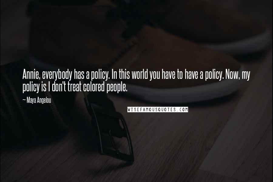 Maya Angelou Quotes: Annie, everybody has a policy. In this world you have to have a policy. Now, my policy is I don't treat colored people.