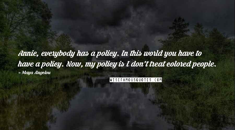 Maya Angelou Quotes: Annie, everybody has a policy. In this world you have to have a policy. Now, my policy is I don't treat colored people.