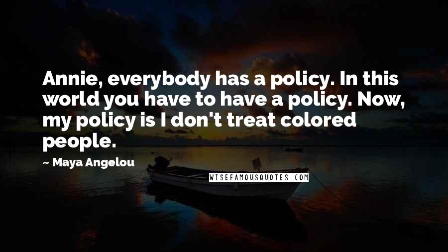 Maya Angelou Quotes: Annie, everybody has a policy. In this world you have to have a policy. Now, my policy is I don't treat colored people.