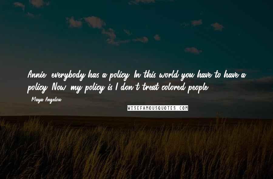 Maya Angelou Quotes: Annie, everybody has a policy. In this world you have to have a policy. Now, my policy is I don't treat colored people.