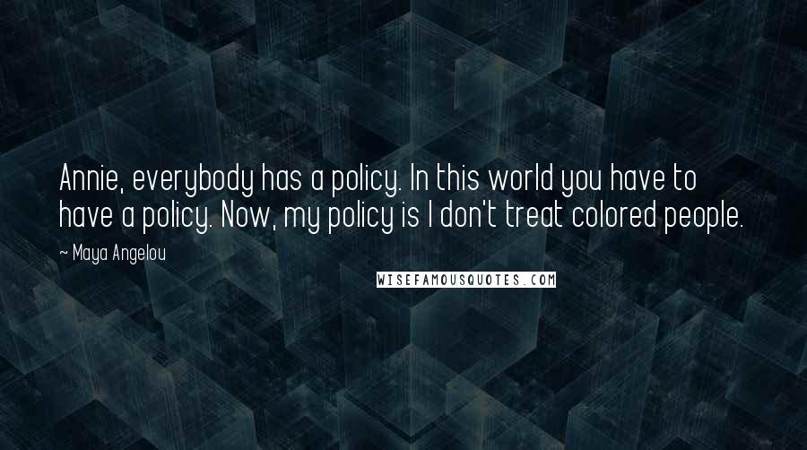 Maya Angelou Quotes: Annie, everybody has a policy. In this world you have to have a policy. Now, my policy is I don't treat colored people.