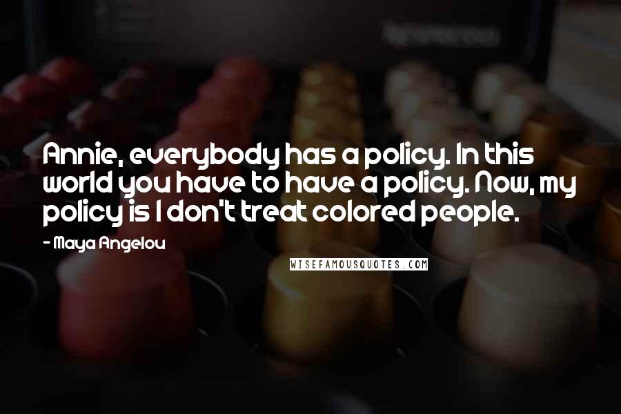 Maya Angelou Quotes: Annie, everybody has a policy. In this world you have to have a policy. Now, my policy is I don't treat colored people.