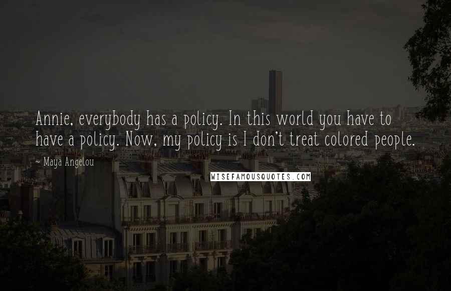 Maya Angelou Quotes: Annie, everybody has a policy. In this world you have to have a policy. Now, my policy is I don't treat colored people.