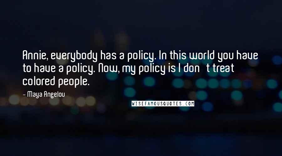 Maya Angelou Quotes: Annie, everybody has a policy. In this world you have to have a policy. Now, my policy is I don't treat colored people.