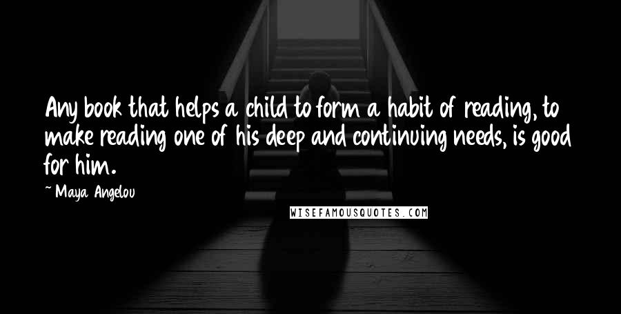 Maya Angelou Quotes: Any book that helps a child to form a habit of reading, to make reading one of his deep and continuing needs, is good for him.