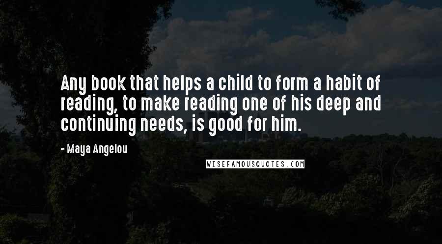 Maya Angelou Quotes: Any book that helps a child to form a habit of reading, to make reading one of his deep and continuing needs, is good for him.