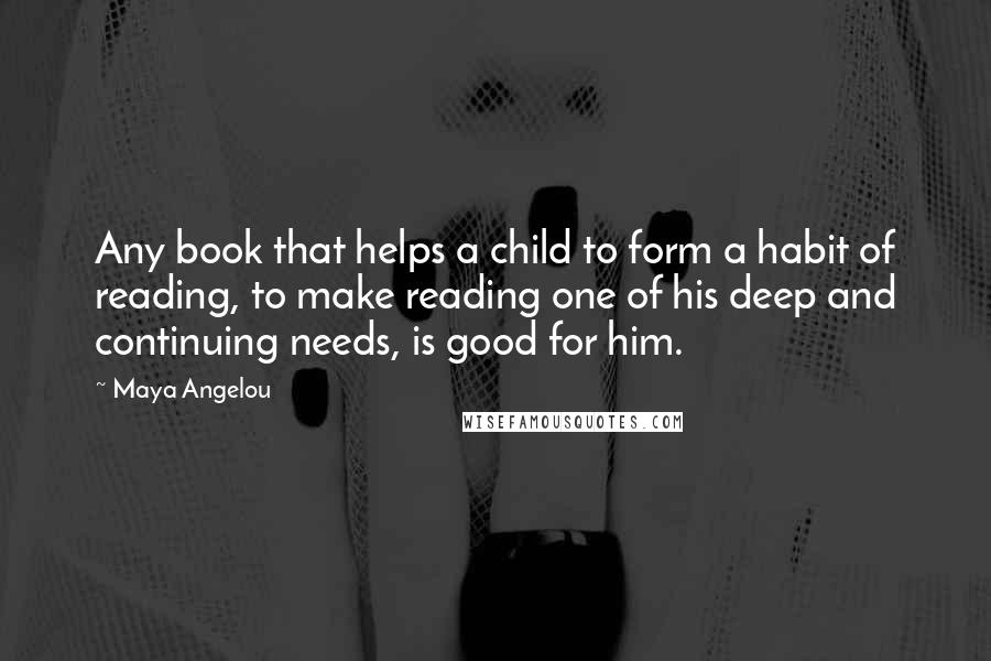 Maya Angelou Quotes: Any book that helps a child to form a habit of reading, to make reading one of his deep and continuing needs, is good for him.
