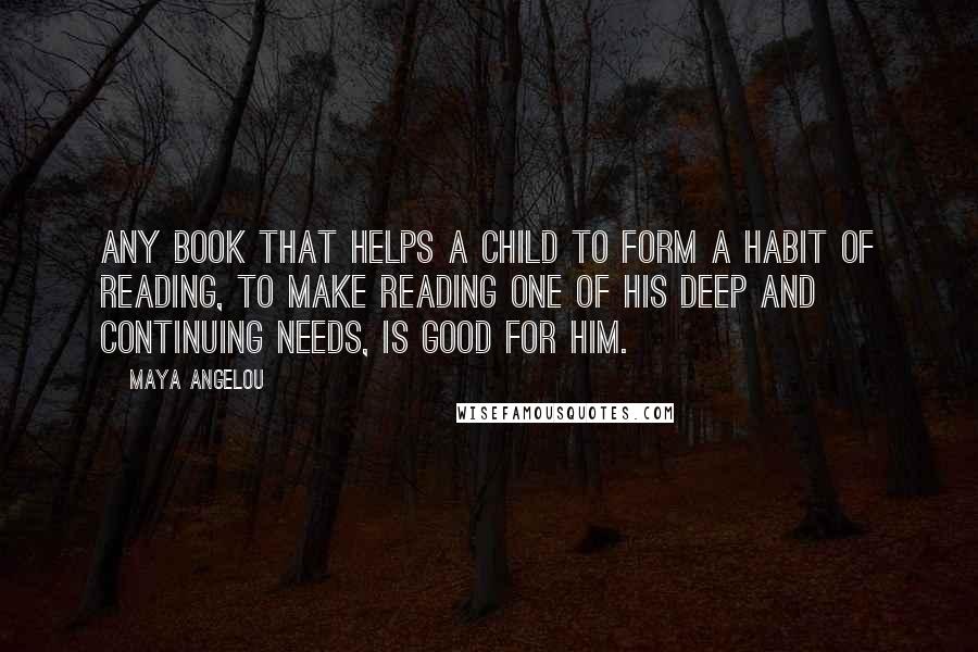 Maya Angelou Quotes: Any book that helps a child to form a habit of reading, to make reading one of his deep and continuing needs, is good for him.