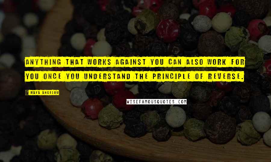 Maya Angelou Quotes: Anything that works against you can also work for you once you understand the Principle of Reverse.