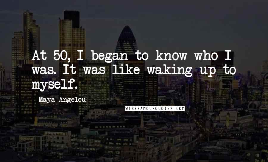 Maya Angelou Quotes: At 50, I began to know who I was. It was like waking up to myself.