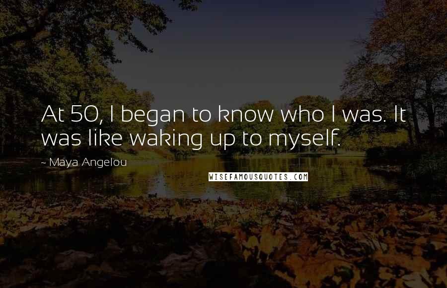 Maya Angelou Quotes: At 50, I began to know who I was. It was like waking up to myself.