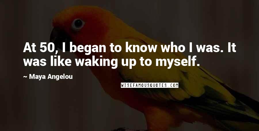 Maya Angelou Quotes: At 50, I began to know who I was. It was like waking up to myself.