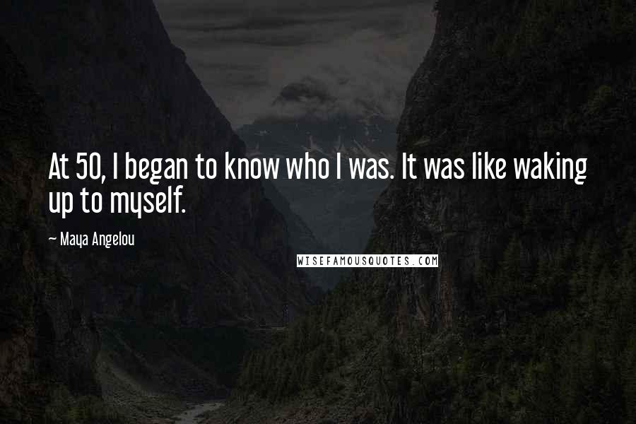 Maya Angelou Quotes: At 50, I began to know who I was. It was like waking up to myself.