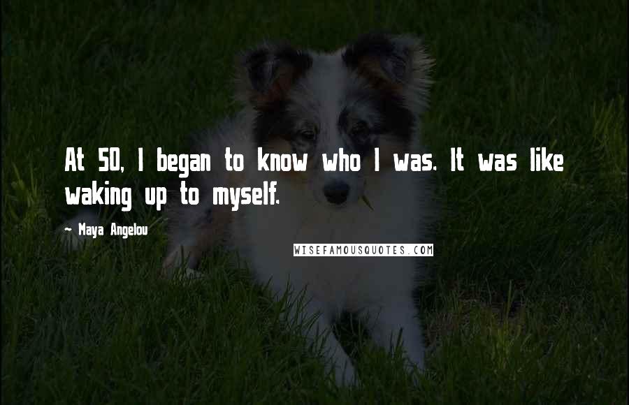 Maya Angelou Quotes: At 50, I began to know who I was. It was like waking up to myself.