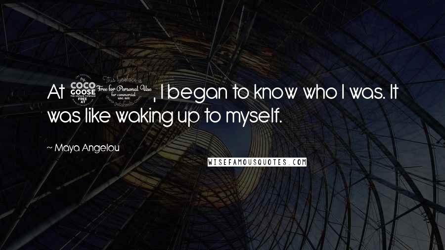 Maya Angelou Quotes: At 50, I began to know who I was. It was like waking up to myself.