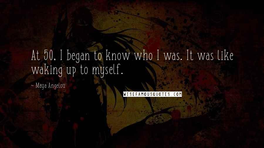 Maya Angelou Quotes: At 50, I began to know who I was. It was like waking up to myself.