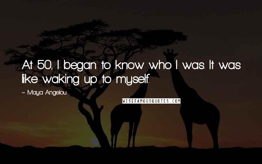 Maya Angelou Quotes: At 50, I began to know who I was. It was like waking up to myself.