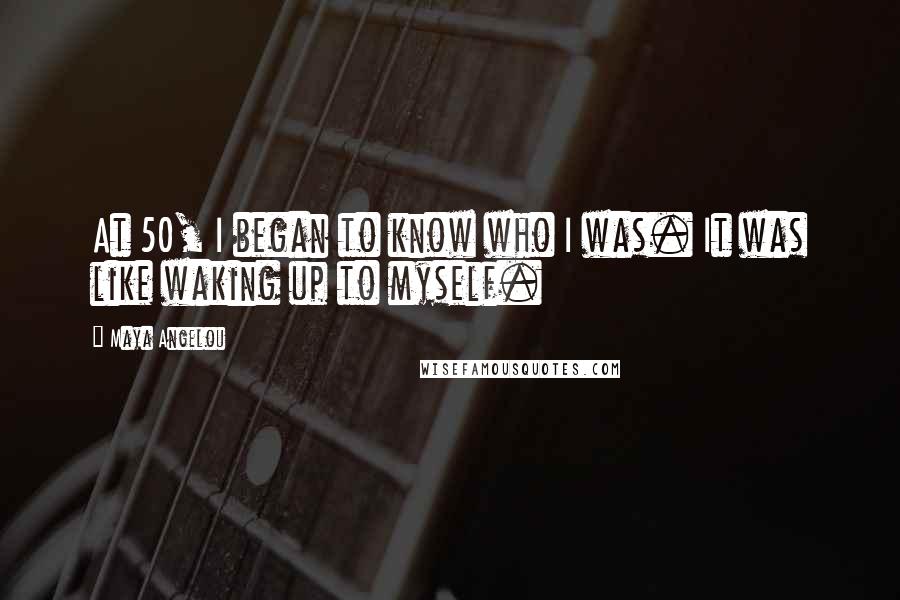 Maya Angelou Quotes: At 50, I began to know who I was. It was like waking up to myself.