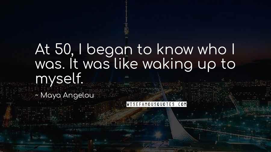 Maya Angelou Quotes: At 50, I began to know who I was. It was like waking up to myself.