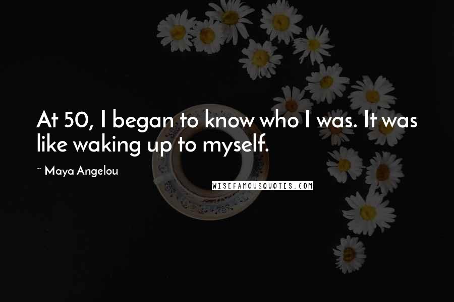 Maya Angelou Quotes: At 50, I began to know who I was. It was like waking up to myself.