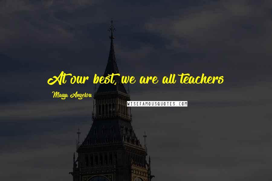 Maya Angelou Quotes: At our best, we are all teachers