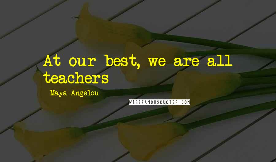 Maya Angelou Quotes: At our best, we are all teachers