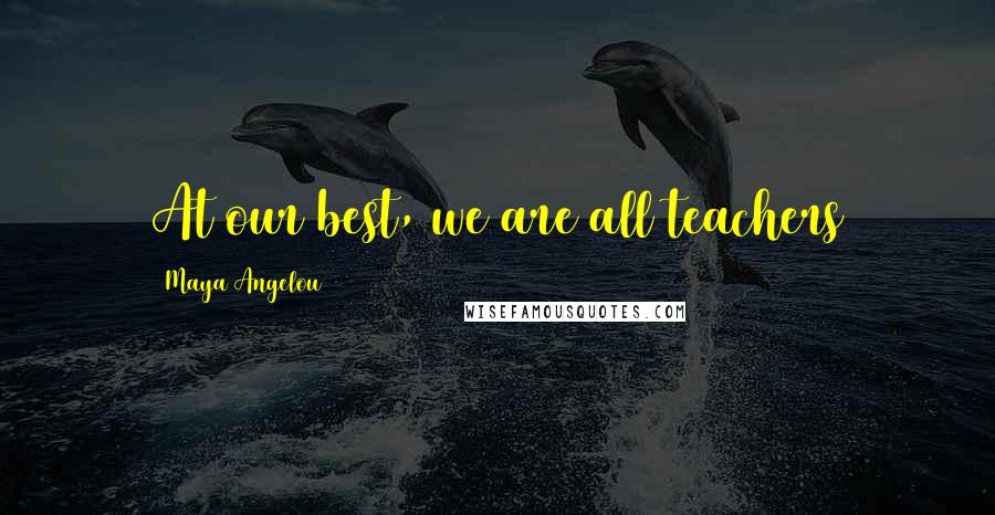 Maya Angelou Quotes: At our best, we are all teachers