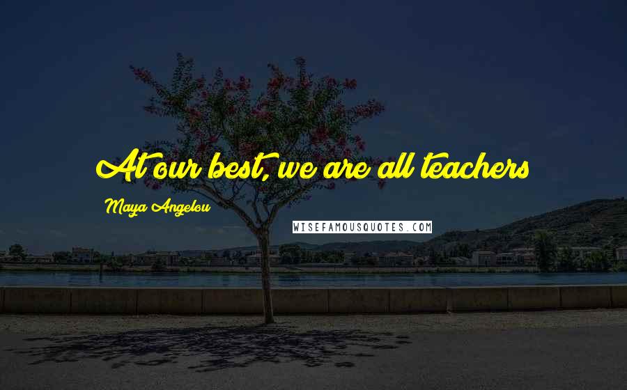 Maya Angelou Quotes: At our best, we are all teachers