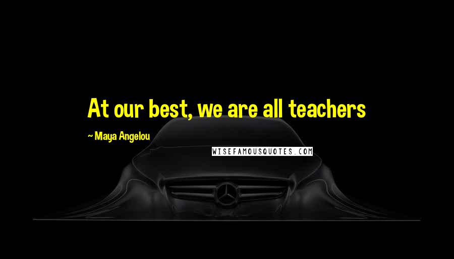 Maya Angelou Quotes: At our best, we are all teachers