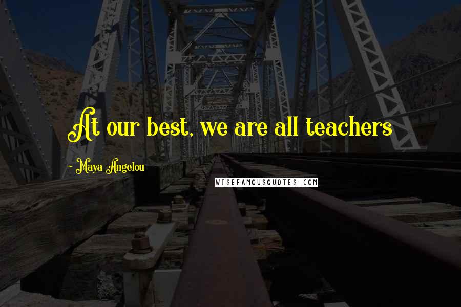 Maya Angelou Quotes: At our best, we are all teachers