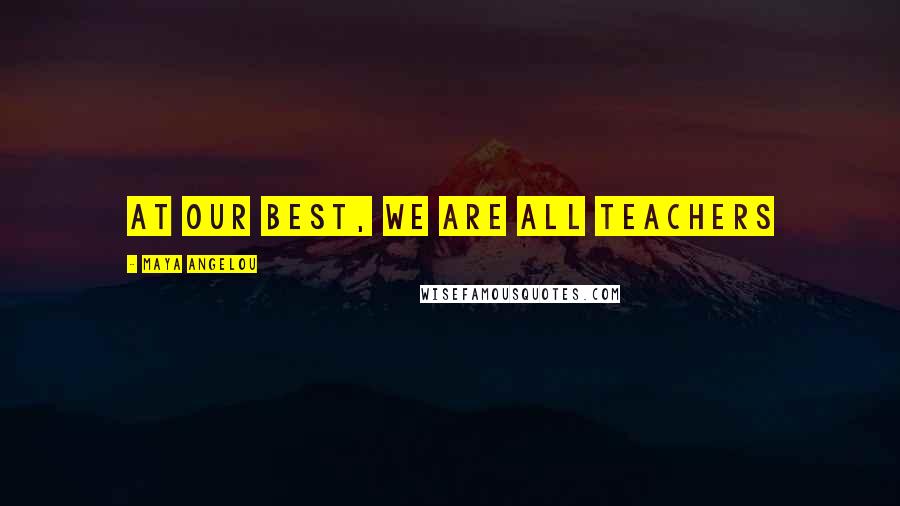 Maya Angelou Quotes: At our best, we are all teachers