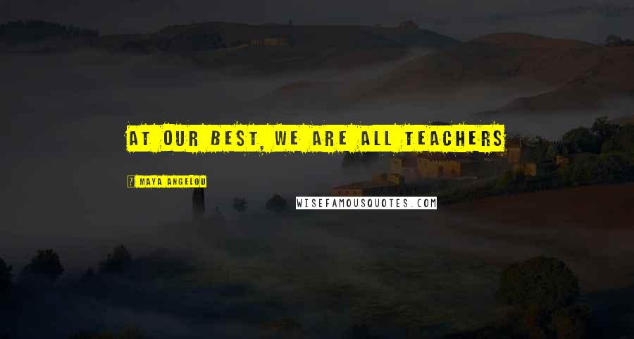 Maya Angelou Quotes: At our best, we are all teachers