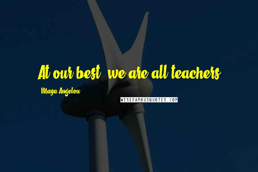 Maya Angelou Quotes: At our best, we are all teachers