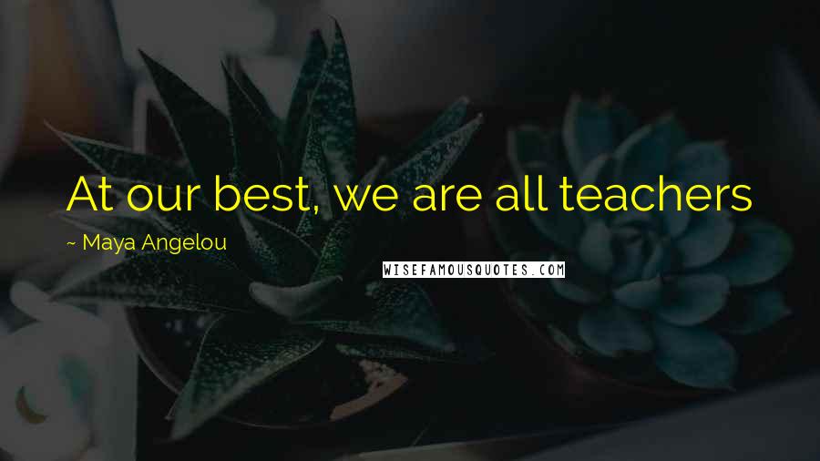 Maya Angelou Quotes: At our best, we are all teachers