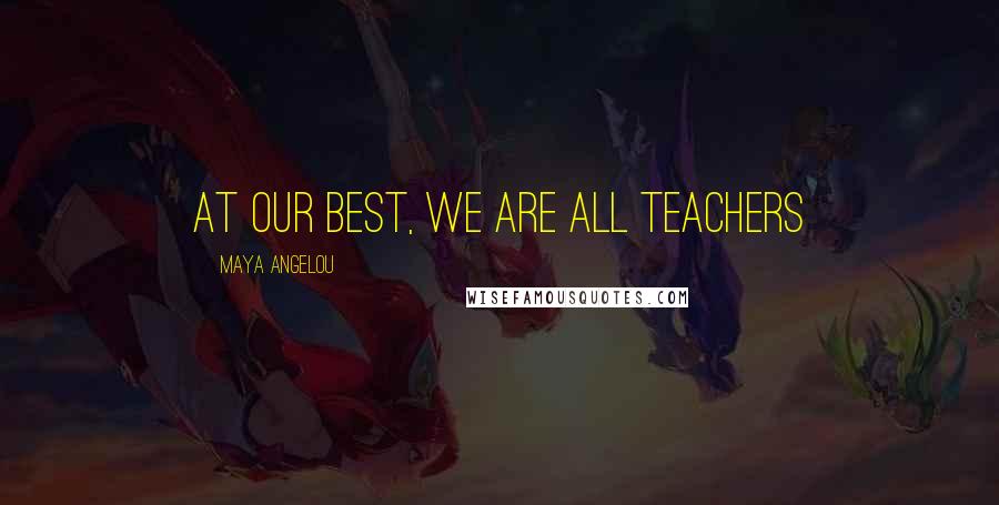 Maya Angelou Quotes: At our best, we are all teachers