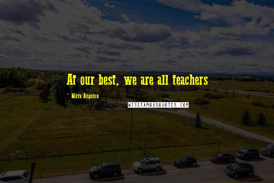 Maya Angelou Quotes: At our best, we are all teachers