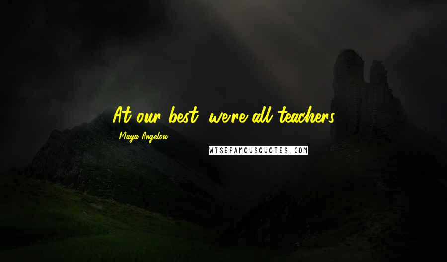 Maya Angelou Quotes: At our best, we're all teachers