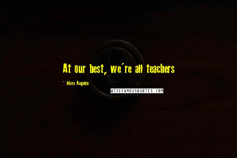 Maya Angelou Quotes: At our best, we're all teachers