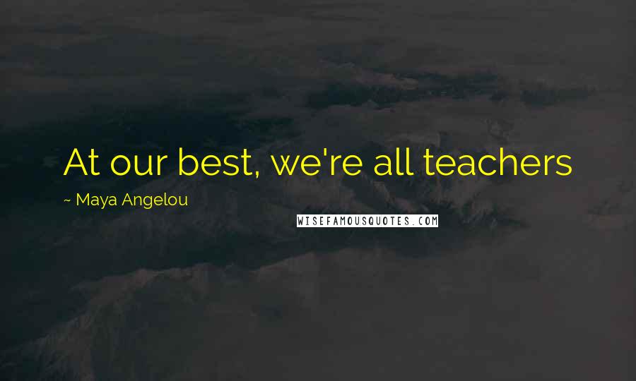 Maya Angelou Quotes: At our best, we're all teachers