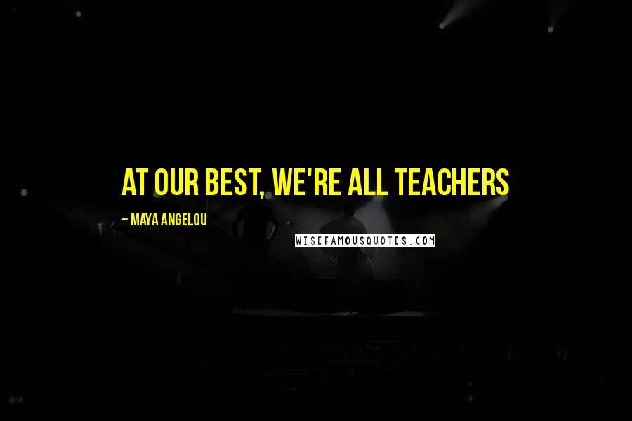 Maya Angelou Quotes: At our best, we're all teachers