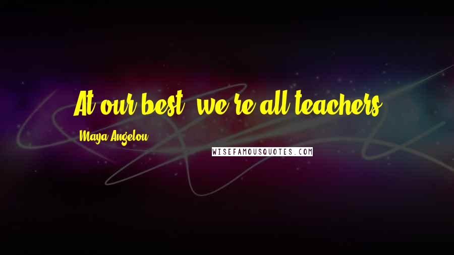 Maya Angelou Quotes: At our best, we're all teachers