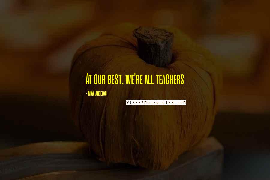 Maya Angelou Quotes: At our best, we're all teachers