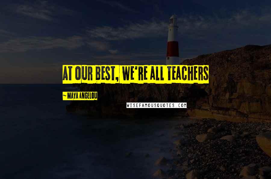 Maya Angelou Quotes: At our best, we're all teachers