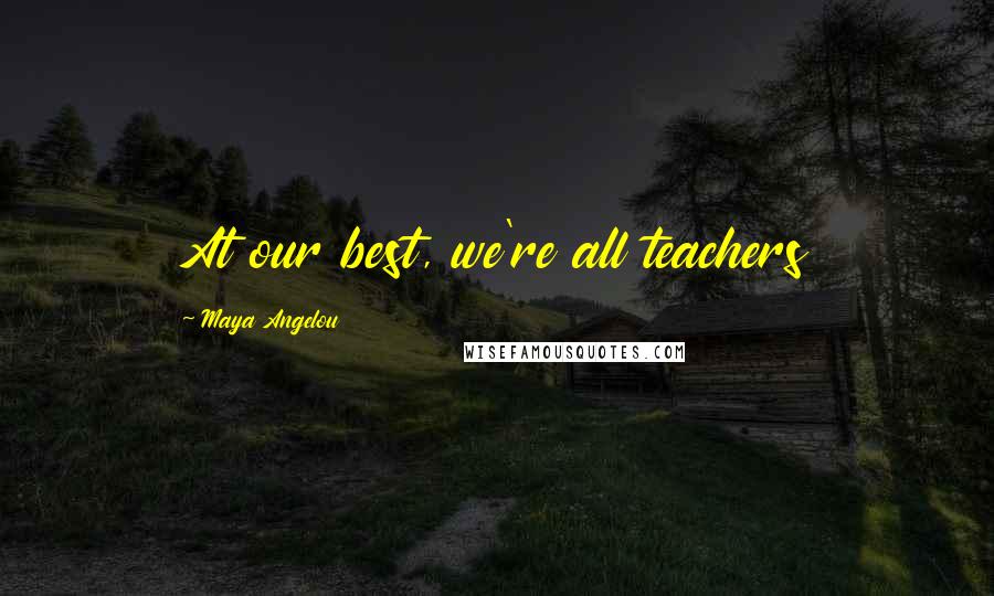 Maya Angelou Quotes: At our best, we're all teachers